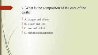 9. What is the compositon of the core of the
earth?




A. oxygen and silicon
B. silicon and iron
C. iron and nickel
D. nickel and magnesium
 