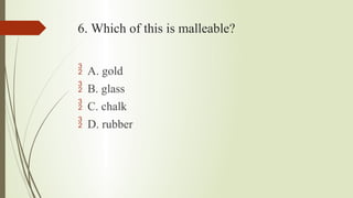 6. Which of this is malleable?
 A. gold
 B. glass
 C. chalk
 D. rubber
 
