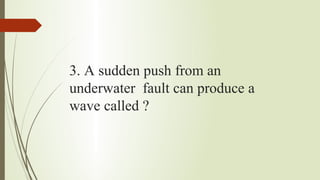 3. A sudden push from an
underwater fault can produce a
wave called ?
 