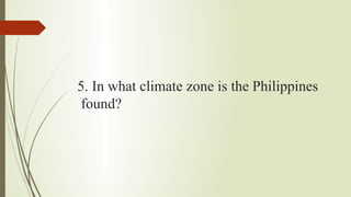 5. In what climate zone is the Philippines
found?
 