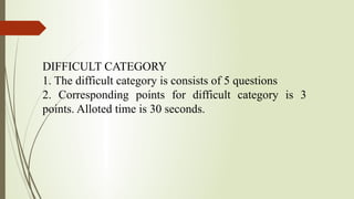 DIFFICULT CATEGORY
1. The difficult category is consists of 5 questions
2. Corresponding points for difficult category is 3
points. Alloted time is 30 seconds.
 