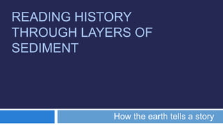 READING HISTORY
THROUGH LAYERS OF
SEDIMENT
How the earth tells a story
 