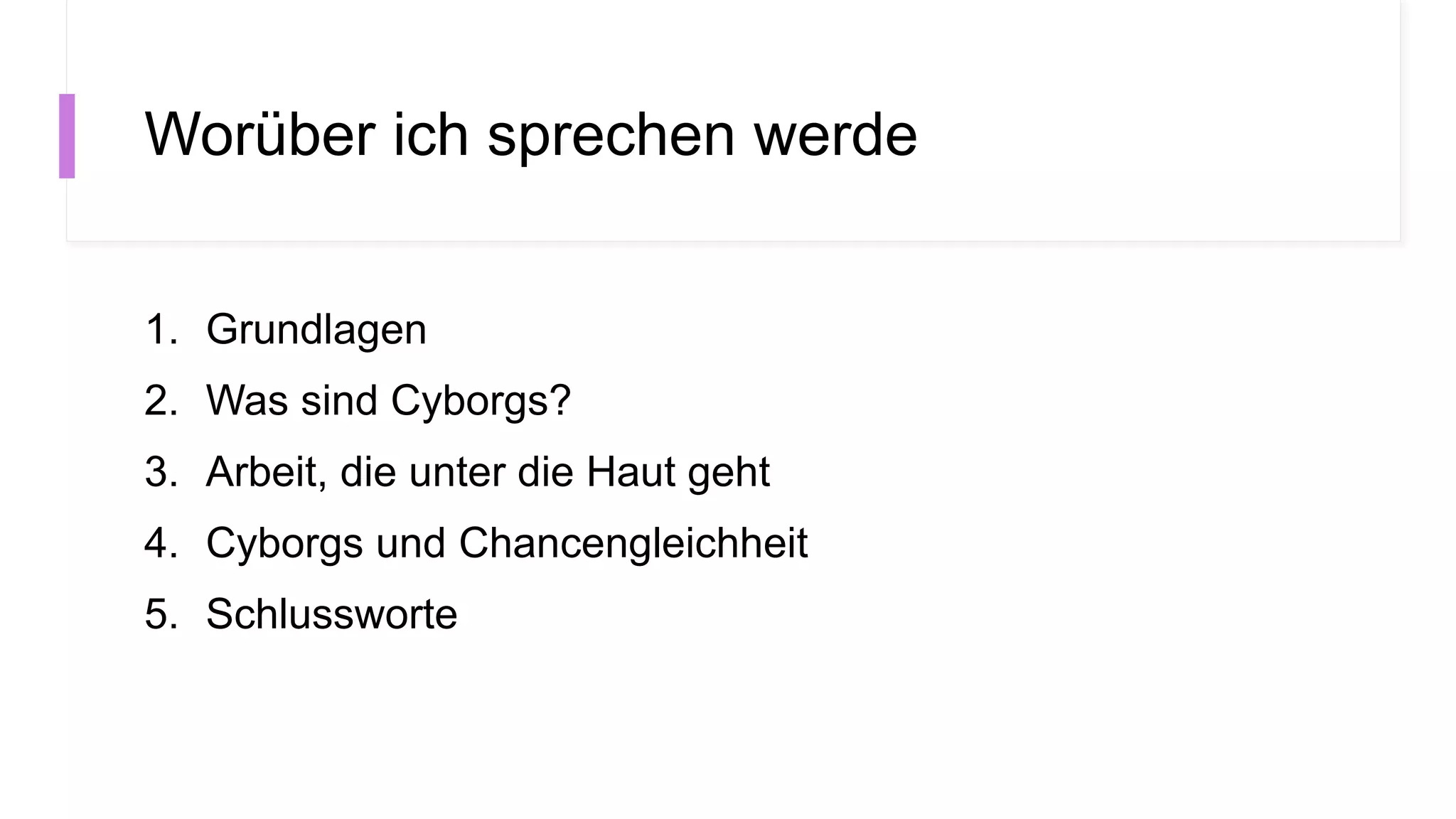 Worüber ich sprechen werde
1. Grundlagen
2. Was sind Cyborgs?
3. Arbeit, die unter die Haut geht
4. Cyborgs und Chancengleichheit
5. Schlussworte
 