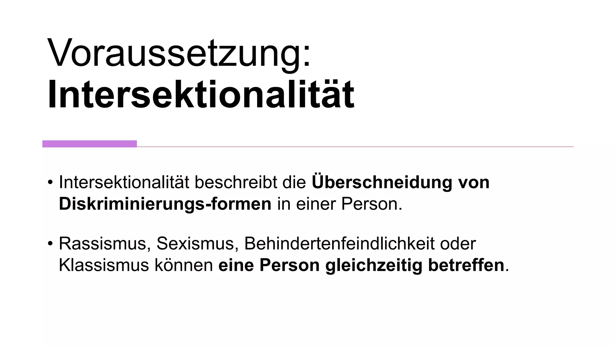 Voraussetzung:
Intersektionalität
• Intersektionalität beschreibt die Überschneidung von
Diskriminierungs-formen in einer Person.
• Rassismus, Sexismus, Behindertenfeindlichkeit oder
Klassismus können eine Person gleichzeitig betreffen.
 