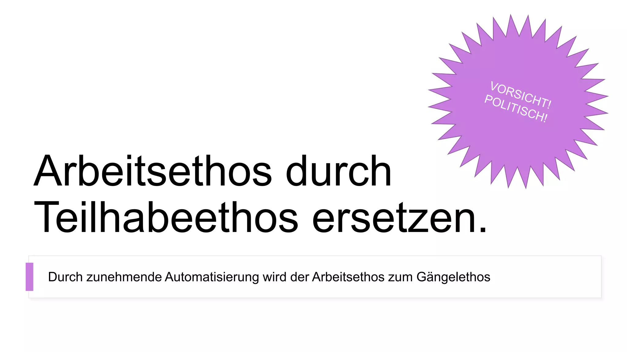 Arbeitsethos durch
Teilhabeethos ersetzen.
Durch zunehmende Automatisierung wird der Arbeitsethos zum Gängelethos
 