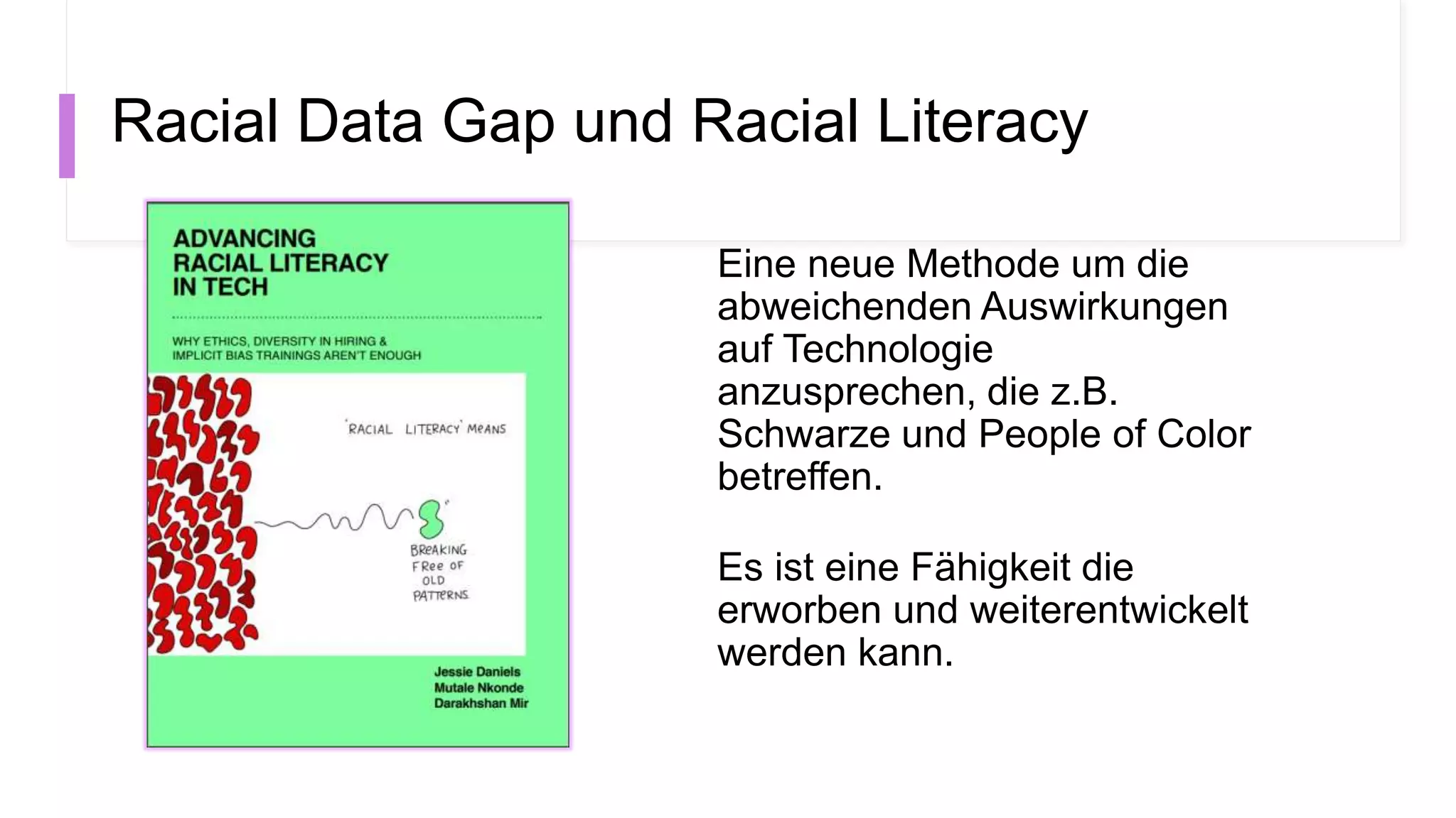 Racial Data Gap und Racial Literacy
Eine neue Methode um die
abweichenden Auswirkungen
auf Technologie
anzusprechen, die z.B.
Schwarze und People of Color
betreffen.
Es ist eine Fähigkeit die
erworben und weiterentwickelt
werden kann.
 