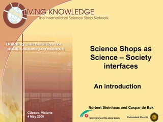 Science Shops as Science – Society interfaces CUexpo, Victoria 4 May 2008 An introduction Norbert Steinhaus and Caspar de Bok  