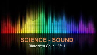 SCIENCE - SOUND
Bhavishya Gaur – 8th H
 