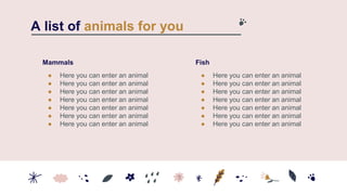 Mammals
● Here you can enter an animal
● Here you can enter an animal
● Here you can enter an animal
● Here you can enter an animal
● Here you can enter an animal
● Here you can enter an animal
● Here you can enter an animal
Fish
● Here you can enter an animal
● Here you can enter an animal
● Here you can enter an animal
● Here you can enter an animal
● Here you can enter an animal
● Here you can enter an animal
● Here you can enter an animal
A list of animals for you
 