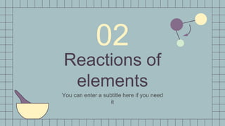 Reactions of
elements
02
You can enter a subtitle here if you need
it
 