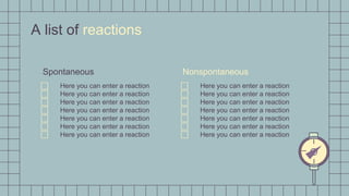 Nonspontaneous
⃞ Here you can enter a reaction
⃞ Here you can enter a reaction
⃞ Here you can enter a reaction
⃞ Here you can enter a reaction
⃞ Here you can enter a reaction
⃞ Here you can enter a reaction
⃞ Here you can enter a reaction
A list of reactions
Spontaneous
⃞ Here you can enter a reaction
⃞ Here you can enter a reaction
⃞ Here you can enter a reaction
⃞ Here you can enter a reaction
⃞ Here you can enter a reaction
⃞ Here you can enter a reaction
⃞ Here you can enter a reaction
 