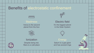 Benefits of electrostatic confinement
Despite being red,
Mars is a cold place
Stadiness
Venus is the second
planet from the Sun
Electric field
It’s the biggest planet
in the Solar System
Ionization Energy
Saturn is a gas giant
and has several rings
 