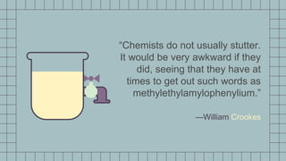 —William Crookes
“Chemists do not usually stutter.
It would be very awkward if they
did, seeing that they have at
times to get out such words as
methylethylamylophenylium.”
 