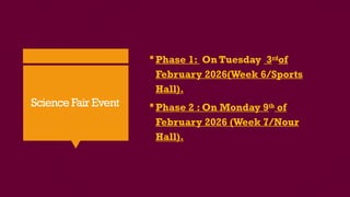 Science Fair Event
Phase 1: On Tuesday 3rd
of
February 2026(Week 6/Sports
Hall).
Phase 2 : On Monday 9th
of
February 2026 (Week 7/Nour
Hall).
 