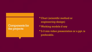 Components for
the projects:
 Chart (scientific method or
engineering design)
 Working models if any
 2-3 min video presentation or a ppt. is
preferable.
 