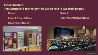 Phase 2:
Final Presentations/ Ranks
Event Structure:
The Science and Technology Fair will be held in two main phases
Phase 1:
Project Presentations
(Preliminary Round)
 