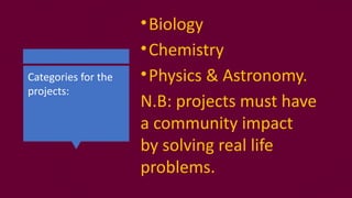 Categories for the
projects:
•Biology
•Chemistry
•Physics & Astronomy.
N.B: projects must have
a community impact
by solving real life
problems.
 