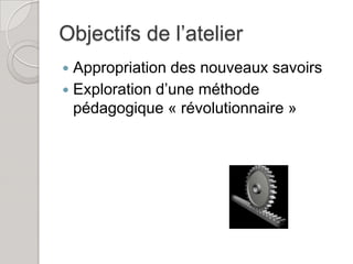 Objectifs de l’atelier
 Appropriation des nouveaux savoirs
 Exploration d’une méthode
  pédagogique « révolutionnaire »
 