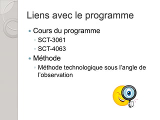 Liens avec le programme
   Cours du programme
    ◦ SCT-3061
    ◦ SCT-4063
   Méthode
    ◦ Méthode technologique sous l’angle de
      l’observation
 