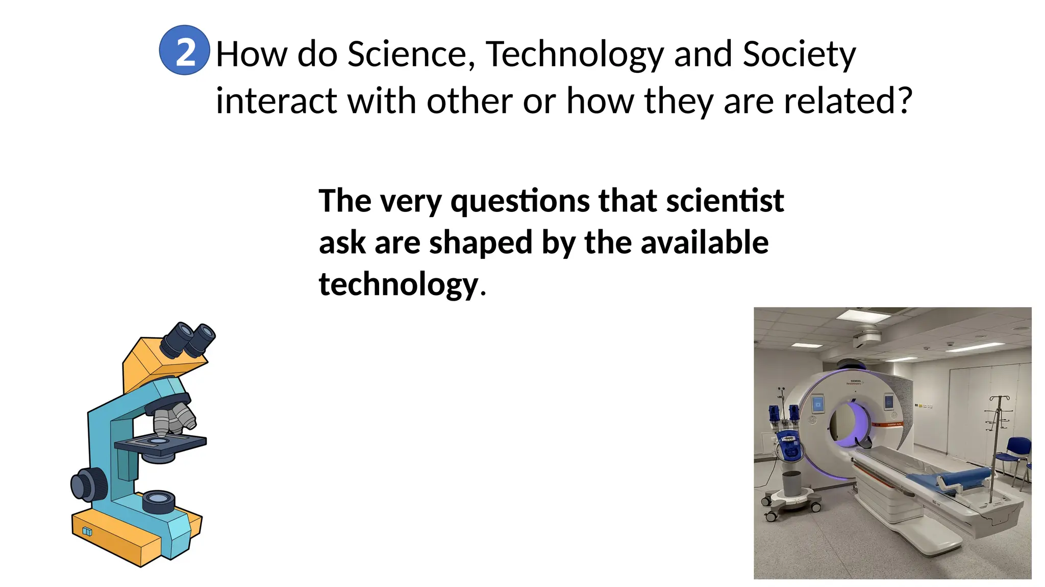 2 How do Science, Technology and Society
interact with other or how they are related?
The very questions that scientist
ask are shaped by the available
technology.
 