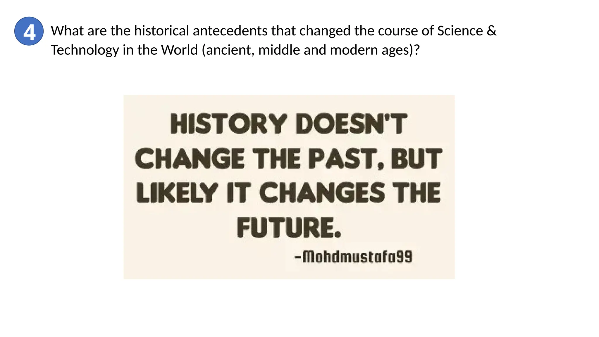 4 What are the historical antecedents that changed the course of Science &
Technology in the World (ancient, middle and modern ages)?
 