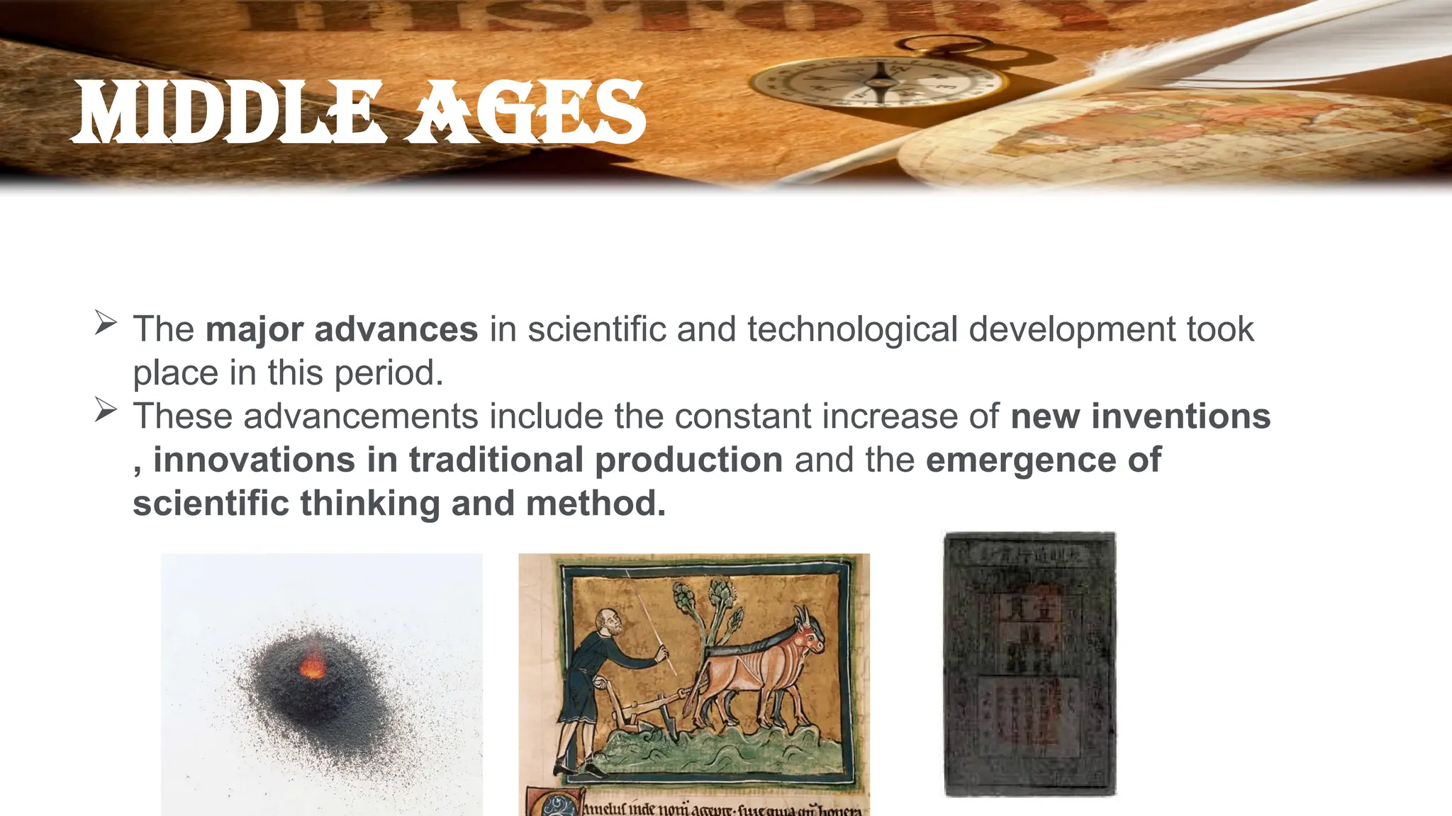 Middle ages
 The major advances in scientific and technological development took
place in this period.
 These advancements include the constant increase of new inventions
, innovations in traditional production and the emergence of
scientific thinking and method.
 