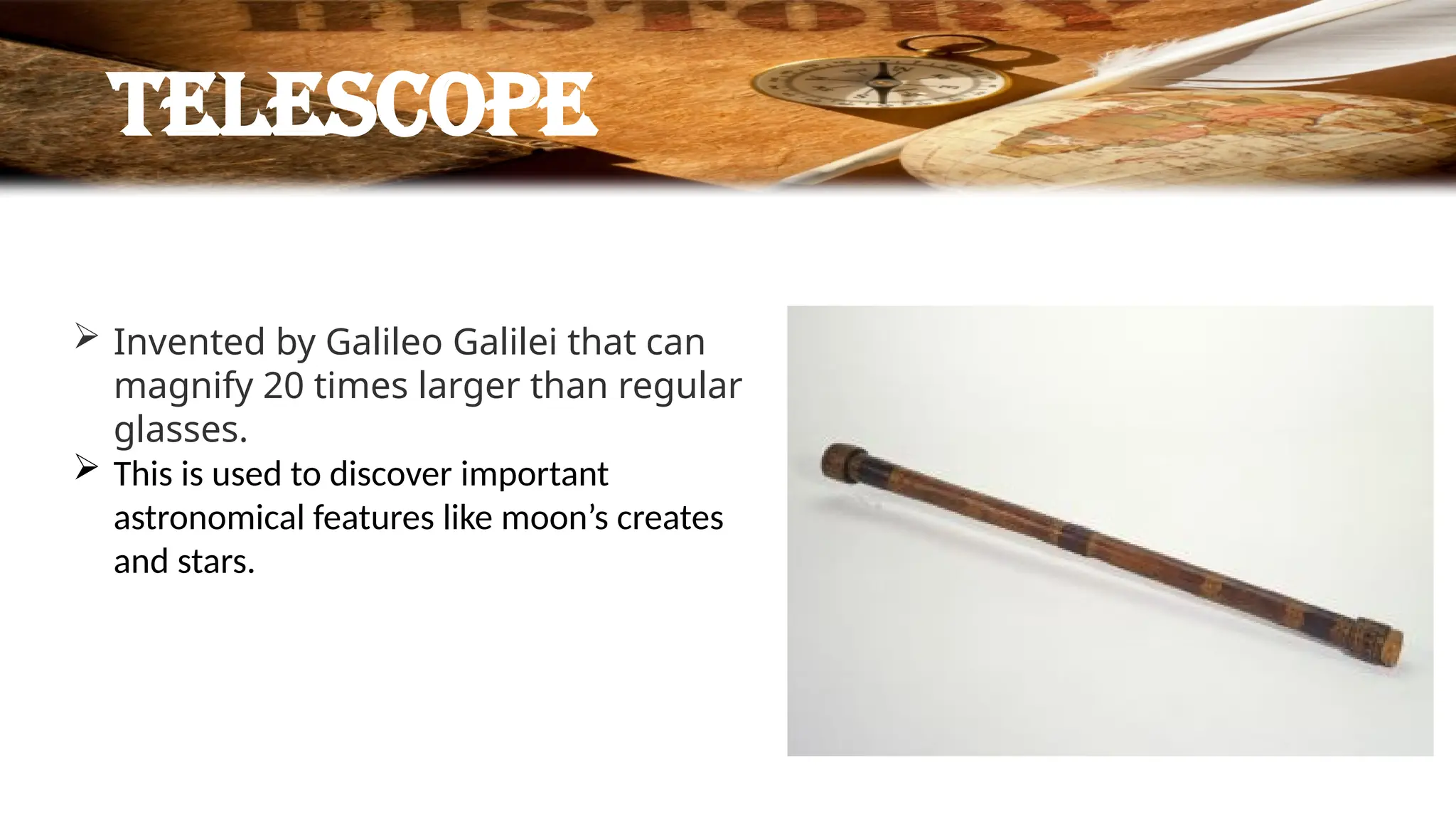 telescope
 Invented by Galileo Galilei that can
magnify 20 times larger than regular
glasses.
 This is used to discover important
astronomical features like moon’s creates
and stars.
 