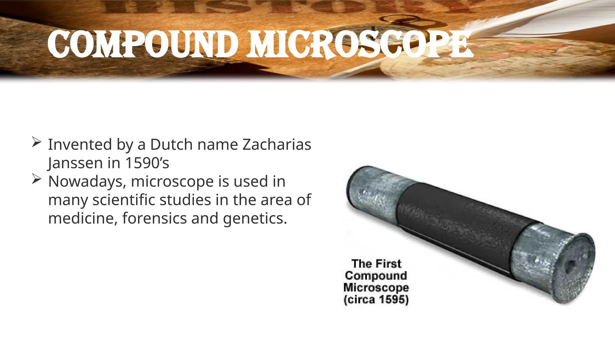 Compound microscope
 Invented by a Dutch name Zacharias
Janssen in 1590’s
 Nowadays, microscope is used in
many scientific studies in the area of
medicine, forensics and genetics.
 