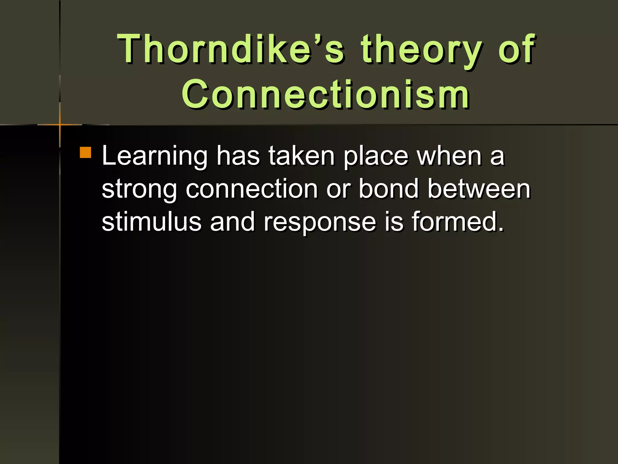 Thorndike’s theory of
        Connectionism
   Learning has taken place when a
    strong connection or bond between
    stimulus and response is formed.
 