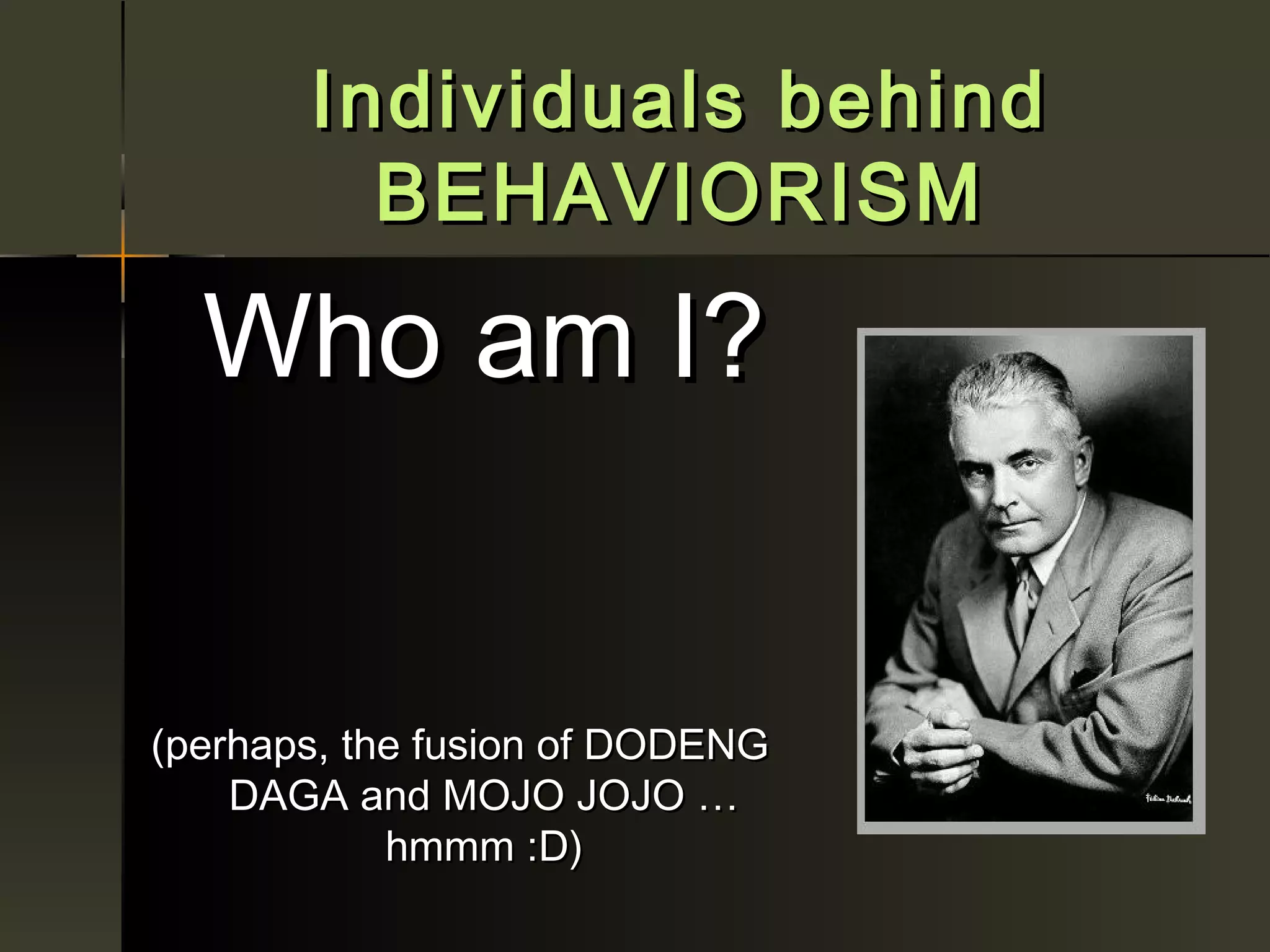 Individuals behind
         BEHAVIORISM

  Who am I?


(perhaps, the fusion of DODENG
    DAGA and MOJO JOJO …
            hmmm :D)
 