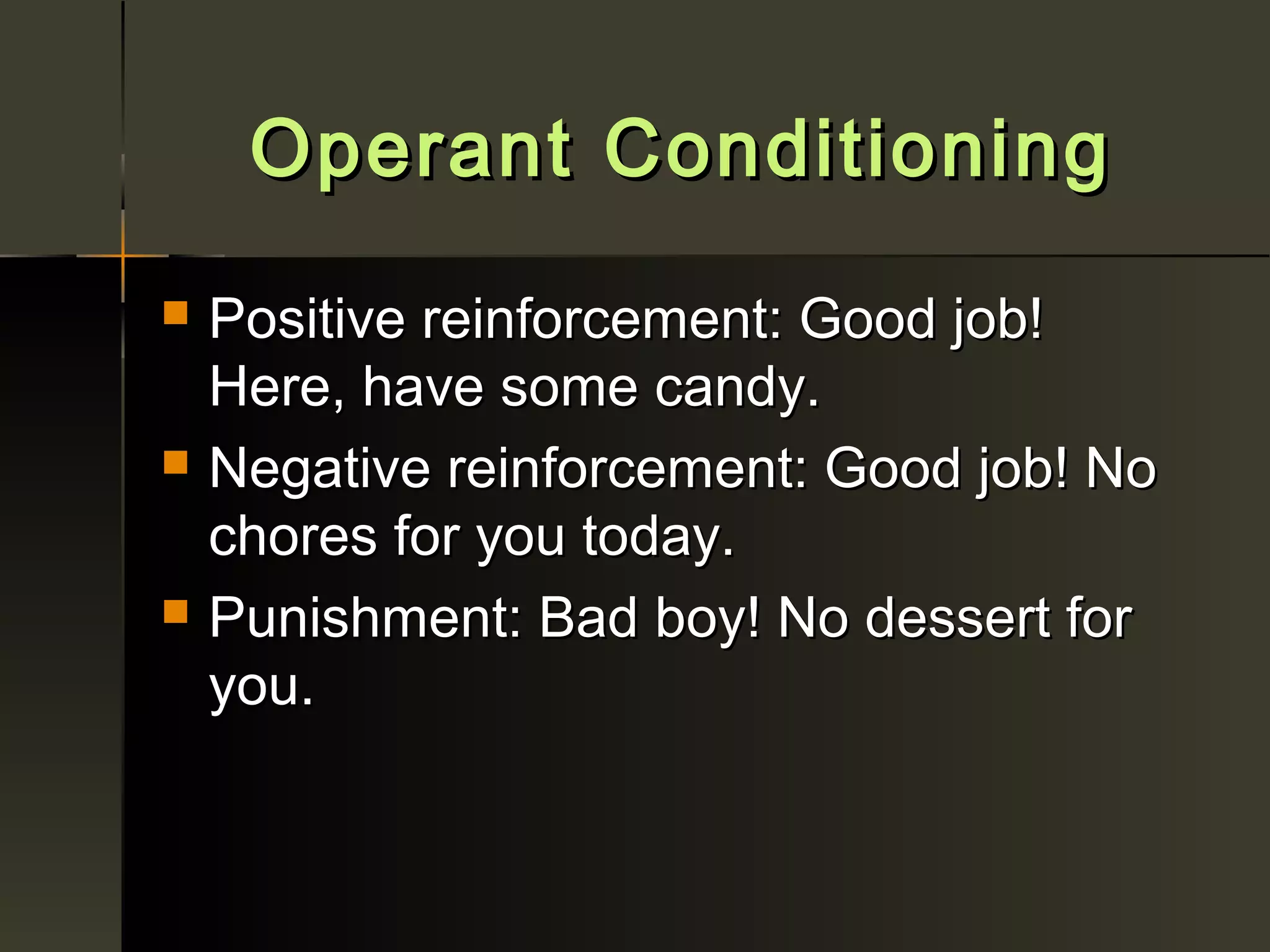 Operant Conditioning
   Positive reinforcement: Good job!
    Here, have some candy.
   Negative reinforcement: Good job! No
    chores for you today.
   Punishment: Bad boy! No dessert for
    you.
 