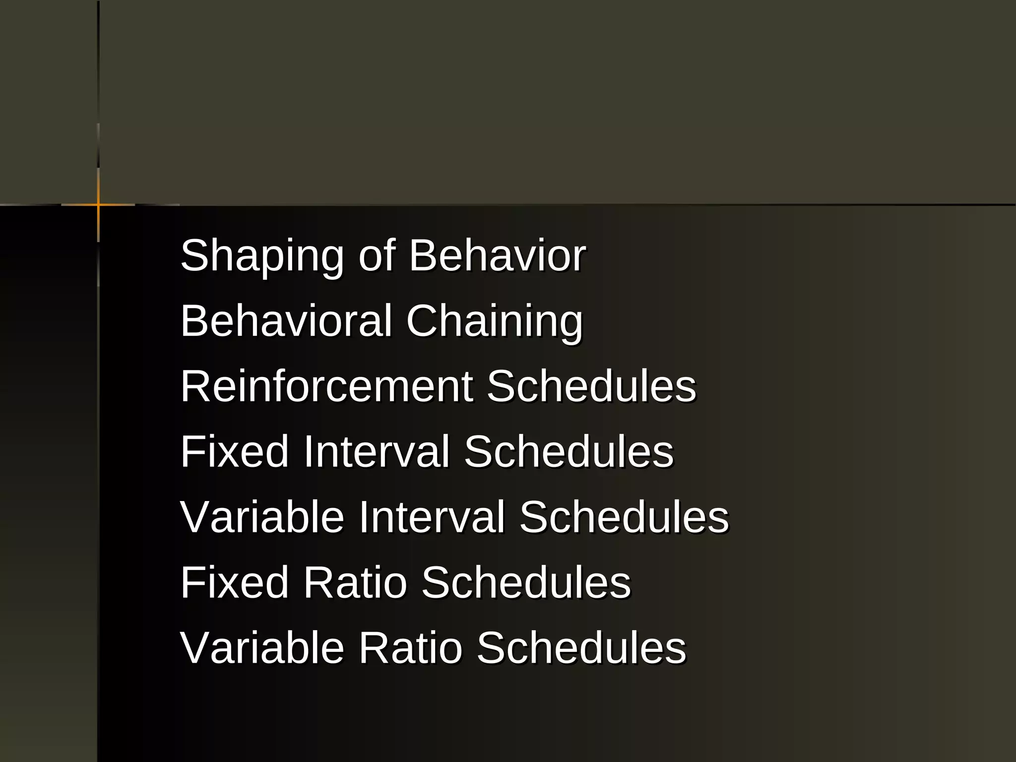 Shaping of Behavior
Behavioral Chaining
Reinforcement Schedules
Fixed Interval Schedules
Variable Interval Schedules
Fixed Ratio Schedules
Variable Ratio Schedules
 