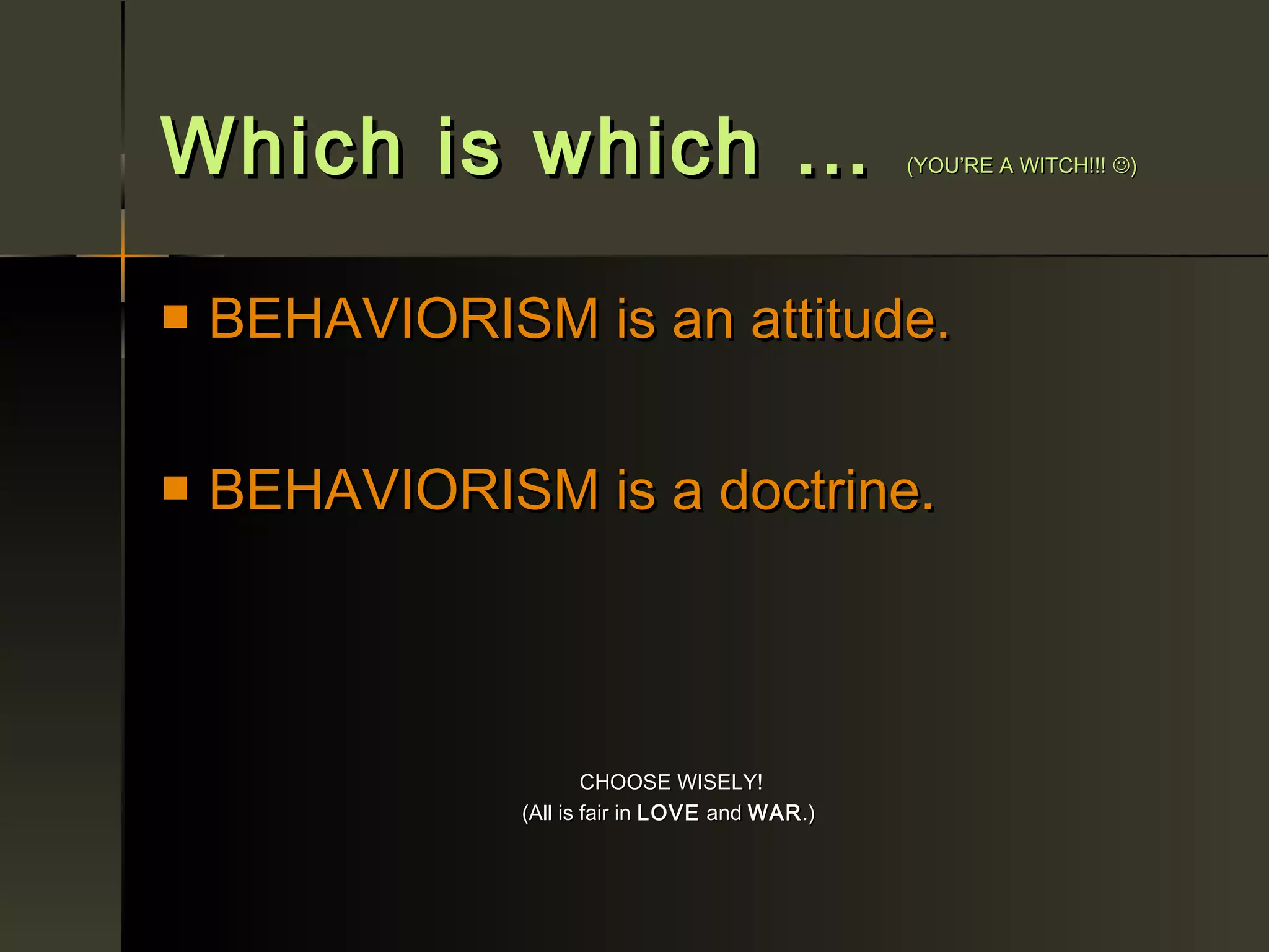 Which is which …                                 (YOU’RE A WITCH!!! )




   BEHAVIORISM is an attitude.

   BEHAVIORISM is a doctrine.



                       CHOOSE WISELY!
               (All is fair in LOVE and WAR .)
 