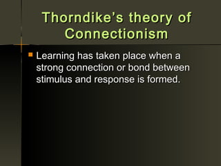 Thorndike’s theory of
        Connectionism
   Learning has taken place when a
    strong connection or bond between
    stimulus and response is formed.
 