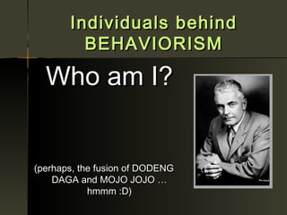 Individuals behind
         BEHAVIORISM

  Who am I?


(perhaps, the fusion of DODENG
    DAGA and MOJO JOJO …
            hmmm :D)
 