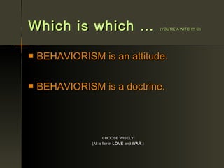 Which is which …                                 (YOU’RE A WITCH!!! )




   BEHAVIORISM is an attitude.

   BEHAVIORISM is a doctrine.



                       CHOOSE WISELY!
               (All is fair in LOVE and WAR .)
 