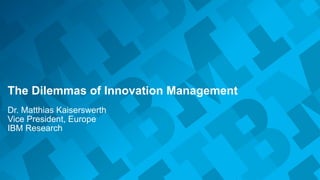 © 2014 IBM Corporation
The Dilemmas of Innovation Management
Dr. Matthias Kaiserswerth
Vice President, Europe
IBM Research
 