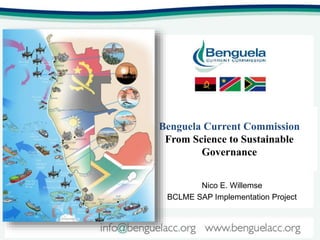Benguela Current Commission
From Science to Sustainable
Governance
Nico E. Willemse
BCLME SAP Implementation Project
 