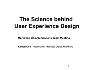 The Science behind
User Experience Design
 Marketing Communications Team Meeting


 Kaitlan Chu |  Information Architect, Digital Marketing




                                                  1
 
