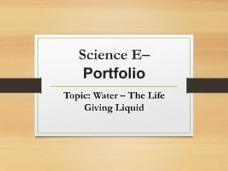 Science E–
Portfolio
Topic: Water – The Life
Giving Liquid
 