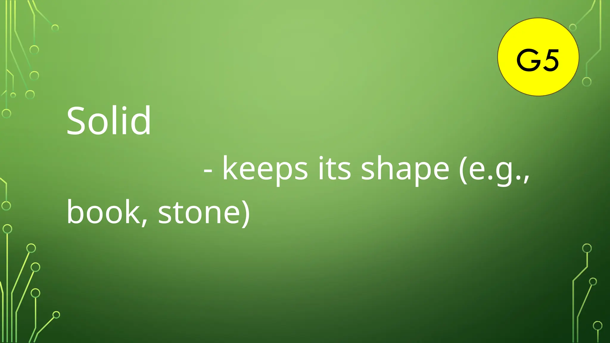 G5
Solid
- keeps its shape (e.g.,
book, stone)
 
