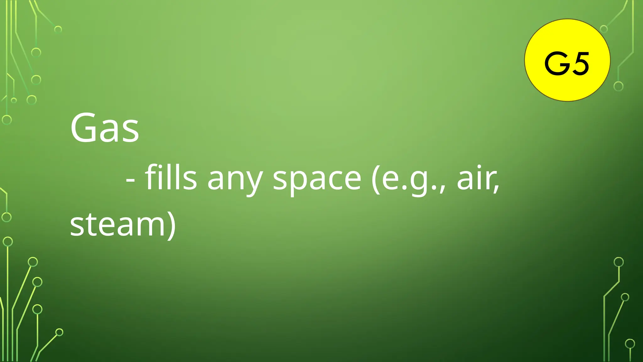 G5
Gas
- fills any space (e.g., air,
steam)
 