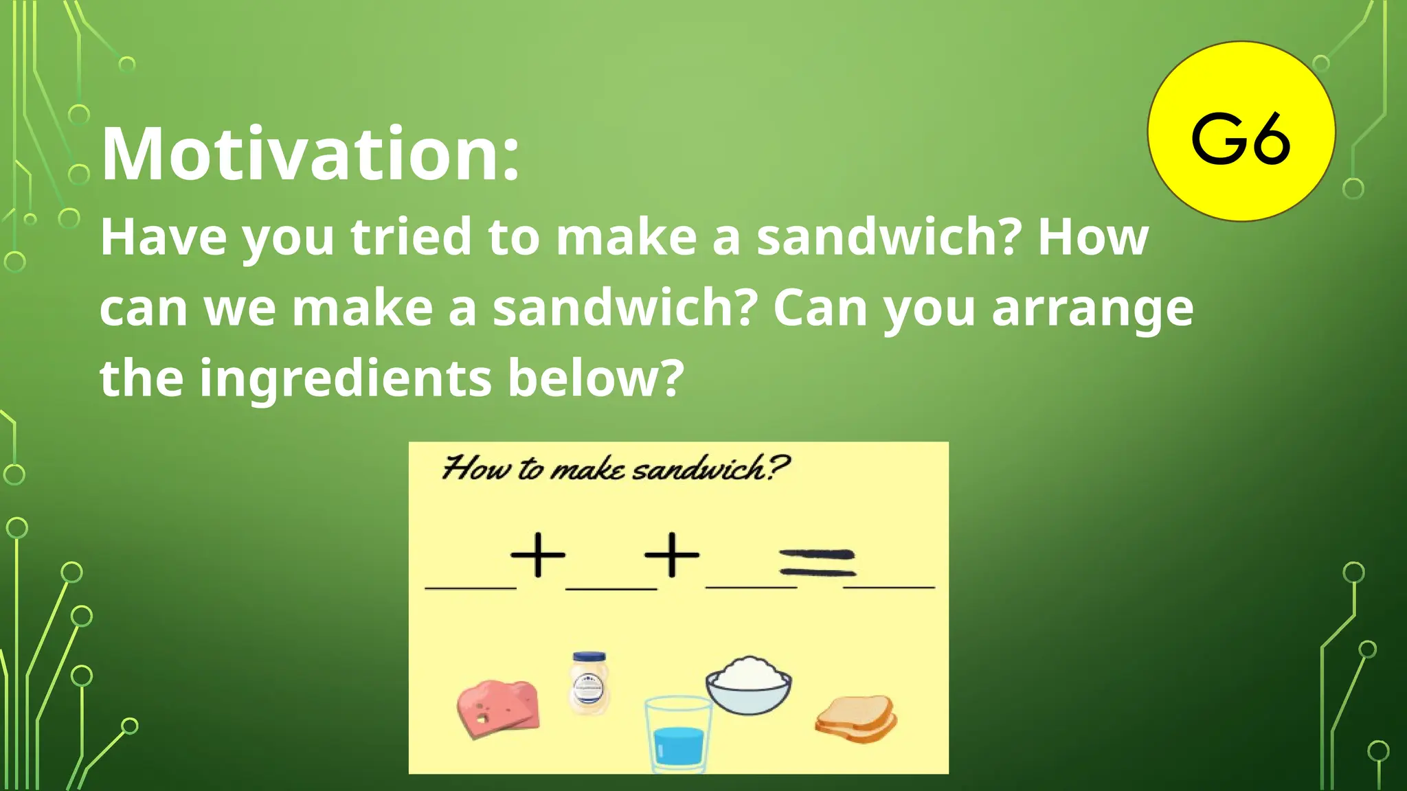 G6
Motivation:
Have you tried to make a sandwich? How
can we make a sandwich? Can you arrange
the ingredients below?
 