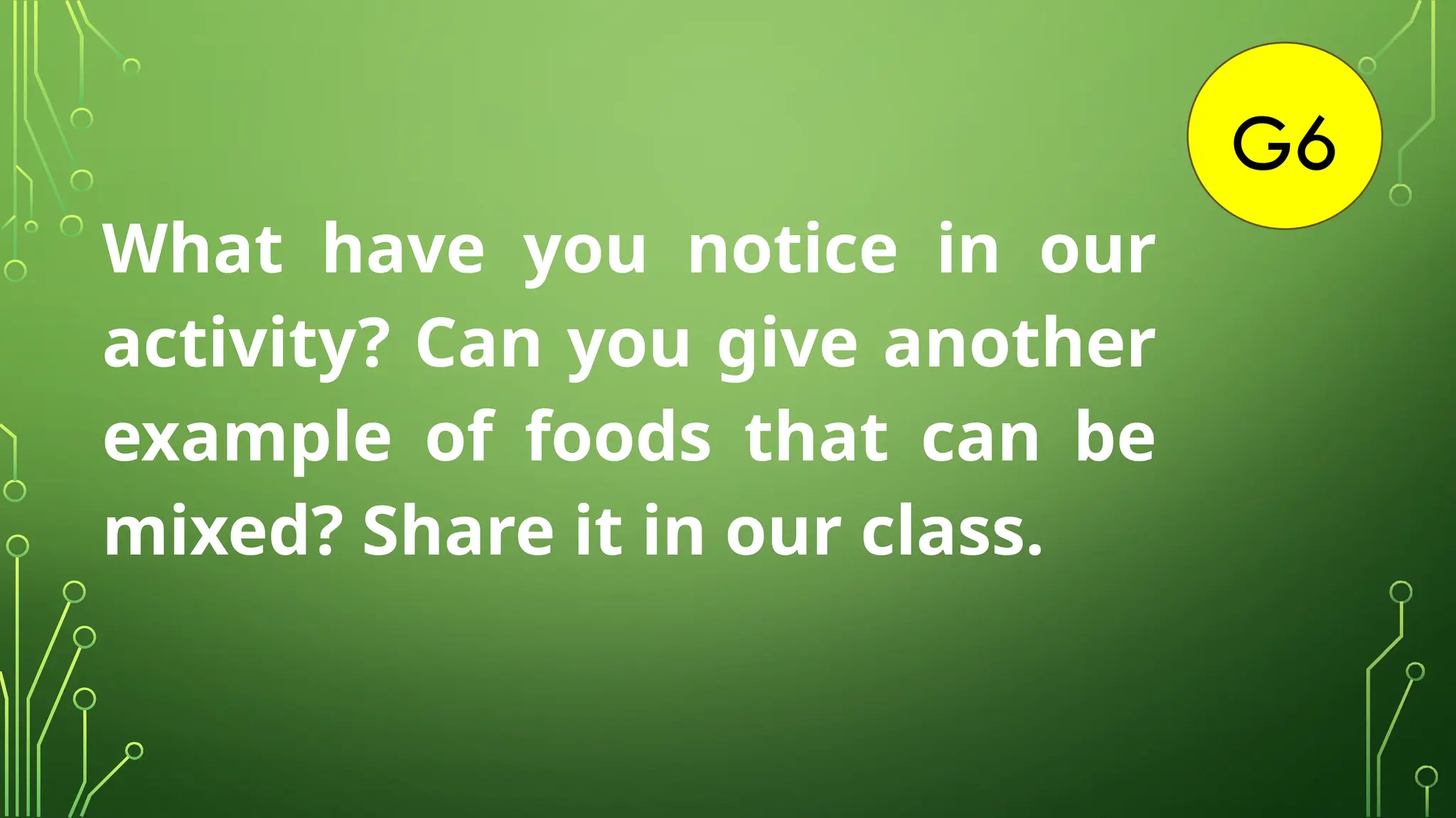 G6
What have you notice in our
activity? Can you give another
example of foods that can be
mixed? Share it in our class.
 