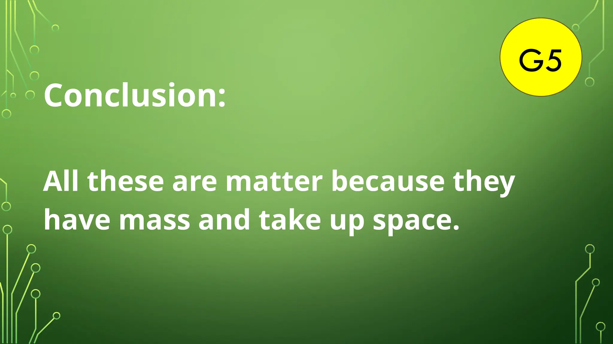 G5
Conclusion:
All these are matter because they
have mass and take up space.
 