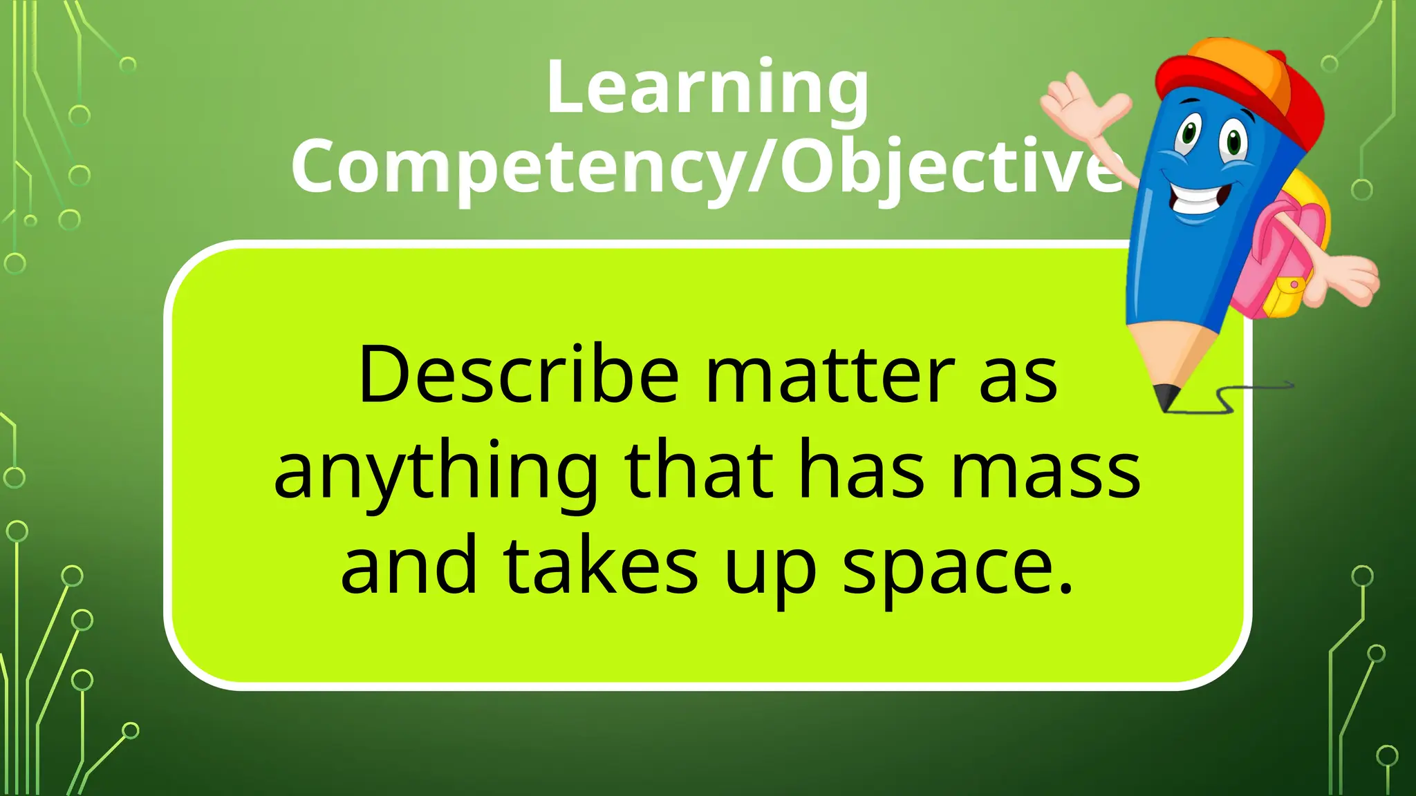 Learning
Competency/Objective
Describe matter as
anything that has mass
and takes up space.
 