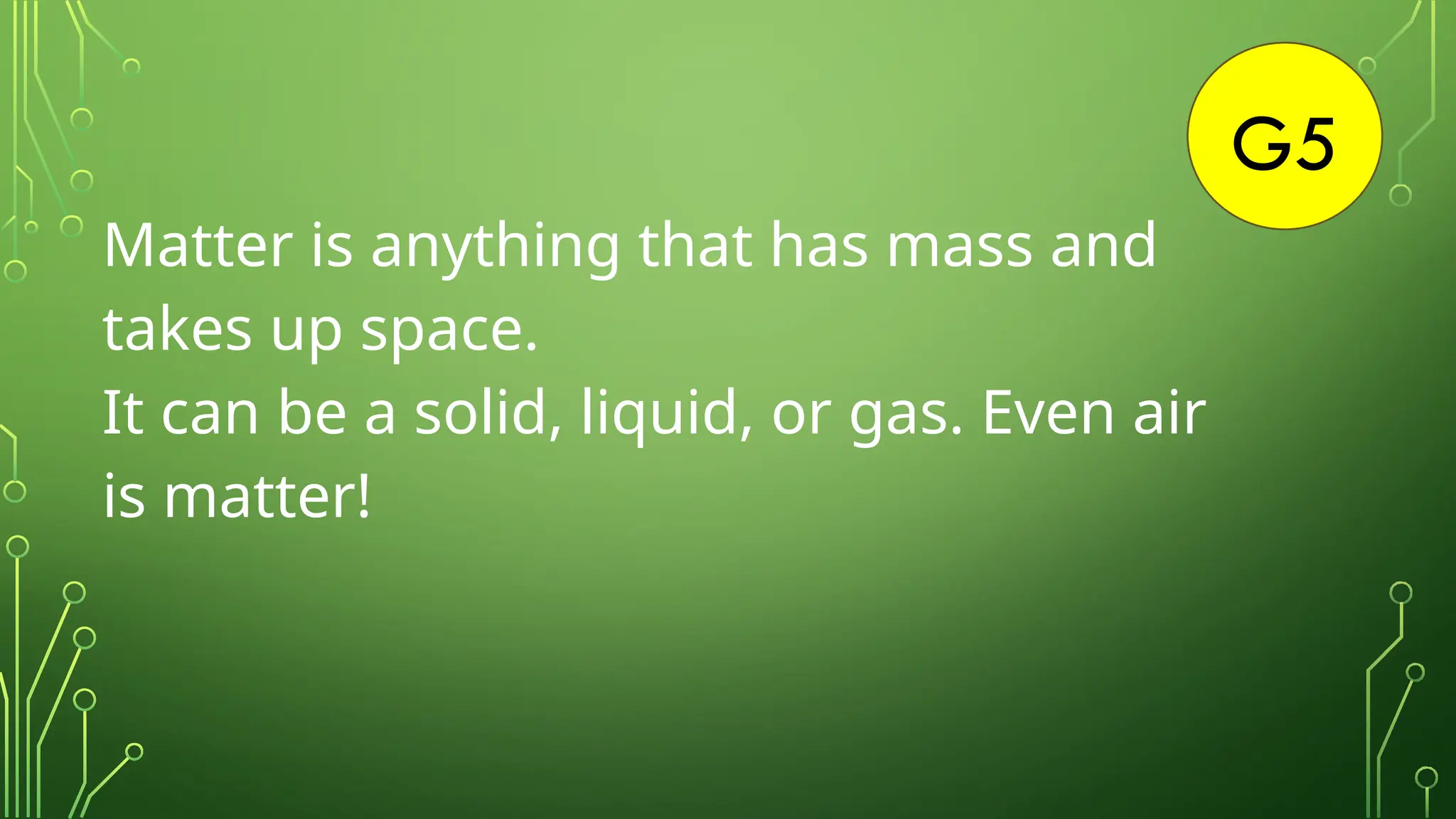 G5
Matter is anything that has mass and
takes up space.
It can be a solid, liquid, or gas. Even air
is matter!
 