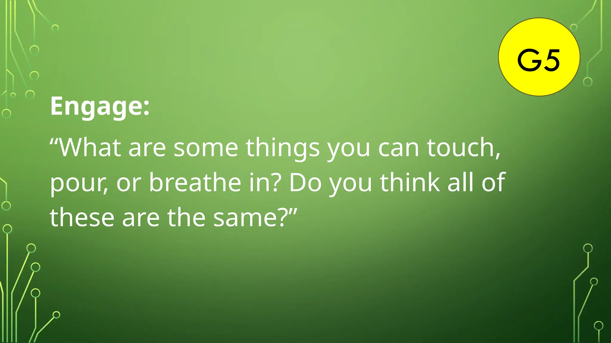 G5
Engage:
“What are some things you can touch,
pour, or breathe in? Do you think all of
these are the same?”
 