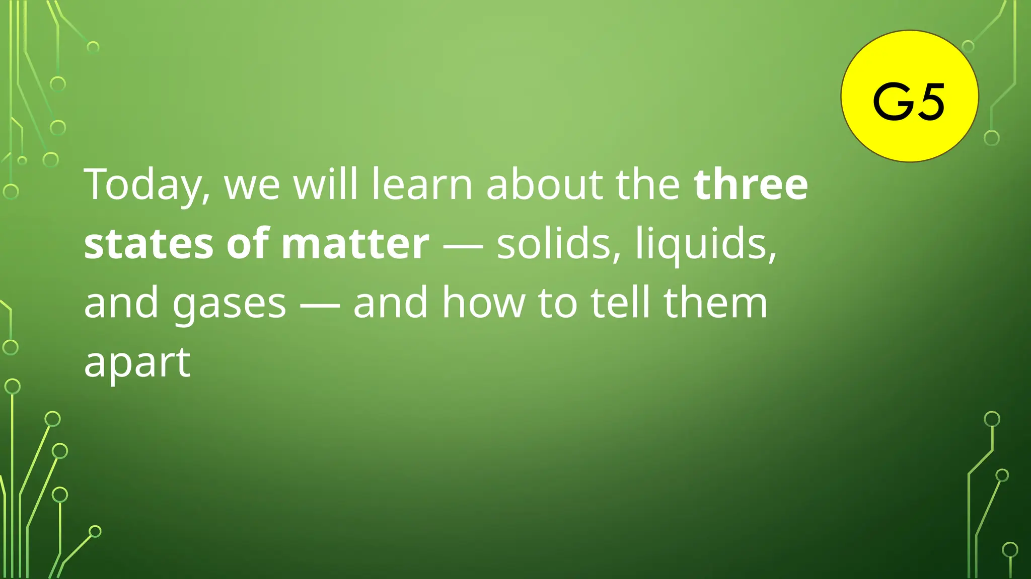 G5
Today, we will learn about the three
states of matter — solids, liquids,
and gases — and how to tell them
apart
 