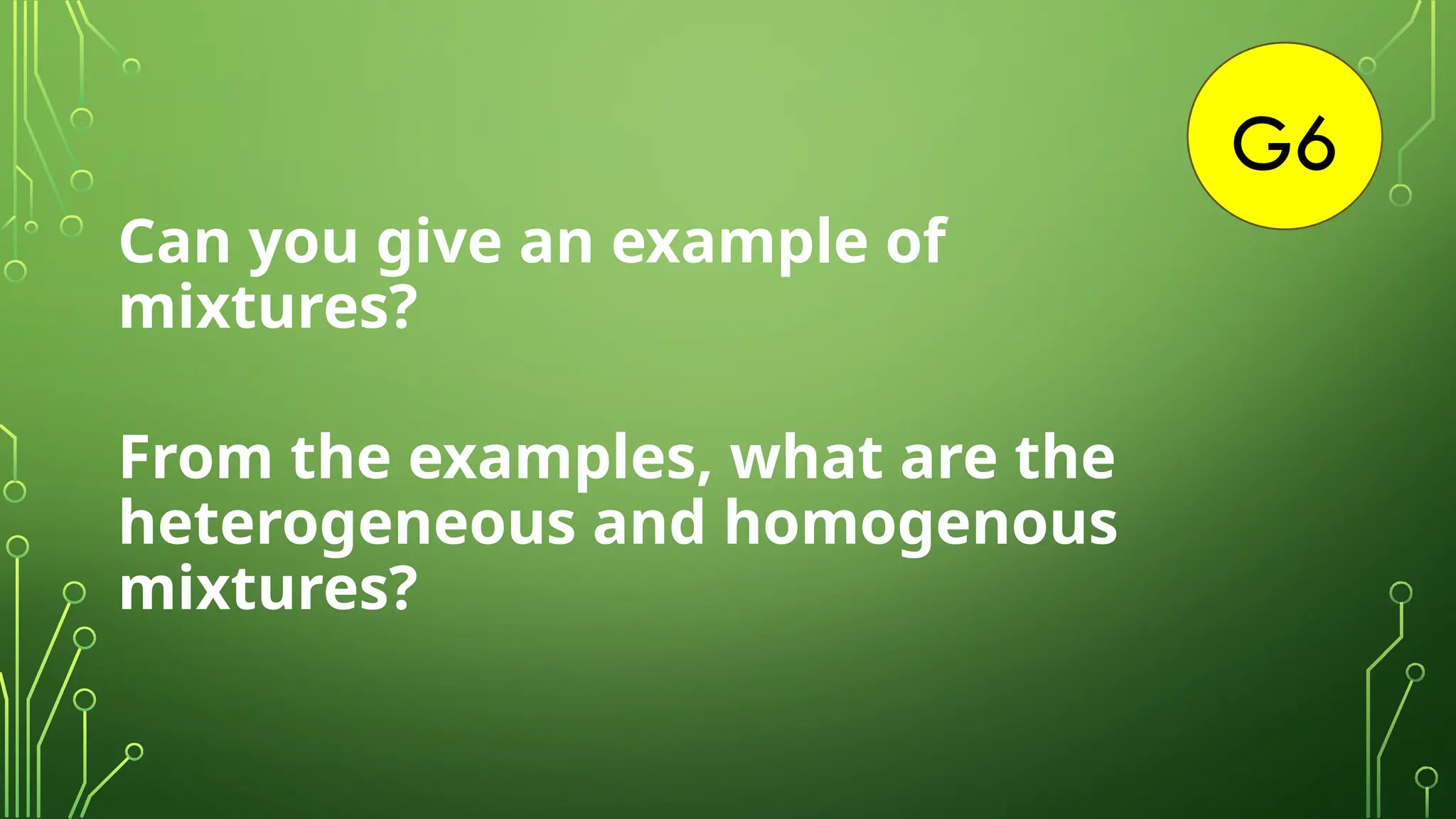 G6
Can you give an example of
mixtures?
From the examples, what are the
heterogeneous and homogenous
mixtures?
 